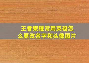 王者荣耀常用英雄怎么更改名字和头像图片