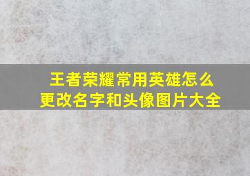 王者荣耀常用英雄怎么更改名字和头像图片大全