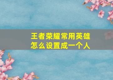 王者荣耀常用英雄怎么设置成一个人