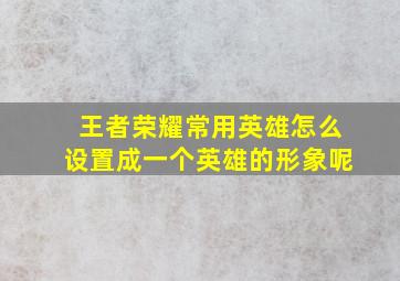 王者荣耀常用英雄怎么设置成一个英雄的形象呢