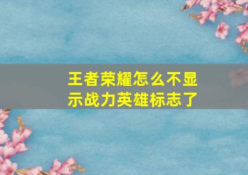 王者荣耀怎么不显示战力英雄标志了