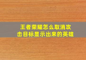 王者荣耀怎么取消攻击目标显示出来的英雄