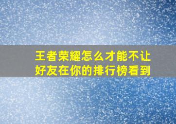 王者荣耀怎么才能不让好友在你的排行榜看到