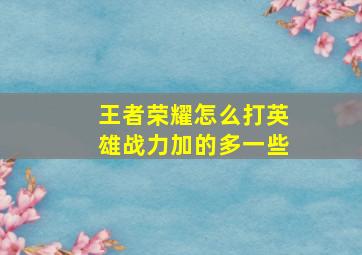 王者荣耀怎么打英雄战力加的多一些