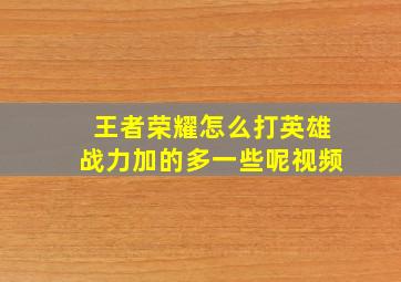 王者荣耀怎么打英雄战力加的多一些呢视频