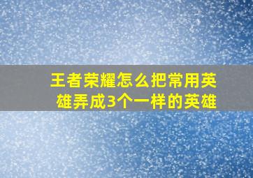 王者荣耀怎么把常用英雄弄成3个一样的英雄