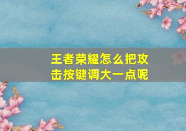 王者荣耀怎么把攻击按键调大一点呢