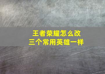 王者荣耀怎么改三个常用英雄一样