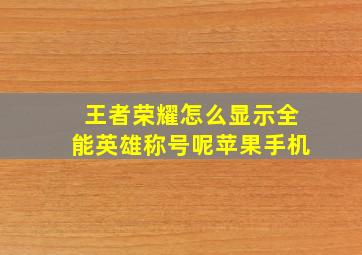 王者荣耀怎么显示全能英雄称号呢苹果手机