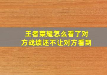 王者荣耀怎么看了对方战绩还不让对方看到