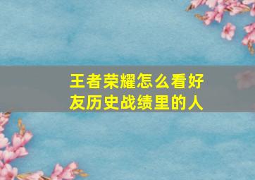 王者荣耀怎么看好友历史战绩里的人