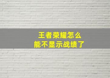 王者荣耀怎么能不显示战绩了