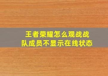 王者荣耀怎么观战战队成员不显示在线状态