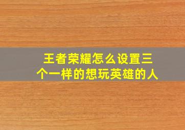 王者荣耀怎么设置三个一样的想玩英雄的人