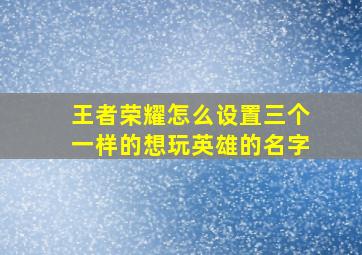 王者荣耀怎么设置三个一样的想玩英雄的名字