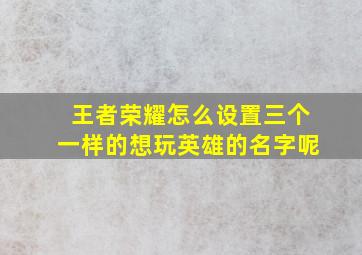 王者荣耀怎么设置三个一样的想玩英雄的名字呢