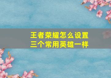 王者荣耀怎么设置三个常用英雄一样