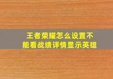 王者荣耀怎么设置不能看战绩详情显示英雄