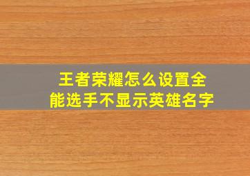 王者荣耀怎么设置全能选手不显示英雄名字