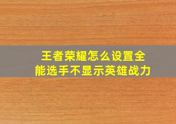 王者荣耀怎么设置全能选手不显示英雄战力