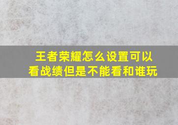 王者荣耀怎么设置可以看战绩但是不能看和谁玩