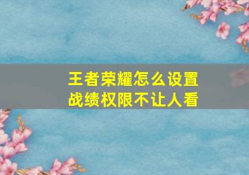 王者荣耀怎么设置战绩权限不让人看