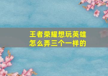 王者荣耀想玩英雄怎么弄三个一样的