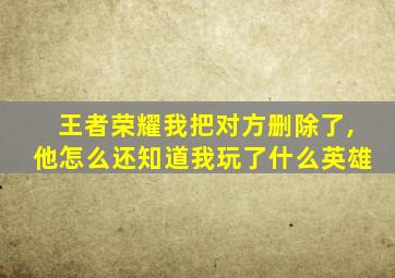 王者荣耀我把对方删除了,他怎么还知道我玩了什么英雄