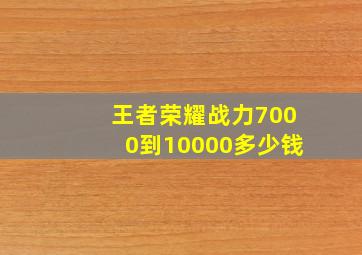 王者荣耀战力7000到10000多少钱