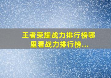 王者荣耀战力排行榜哪里看战力排行榜...