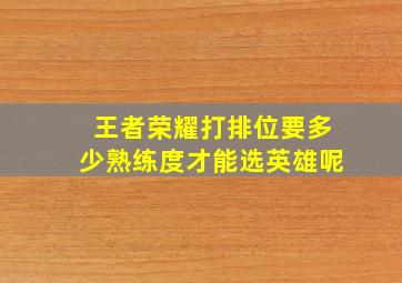 王者荣耀打排位要多少熟练度才能选英雄呢