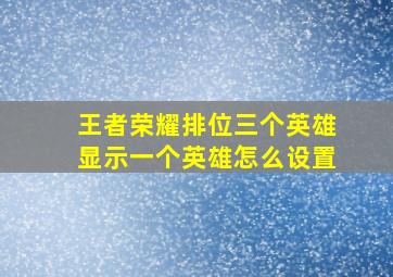 王者荣耀排位三个英雄显示一个英雄怎么设置