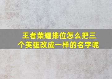 王者荣耀排位怎么把三个英雄改成一样的名字呢