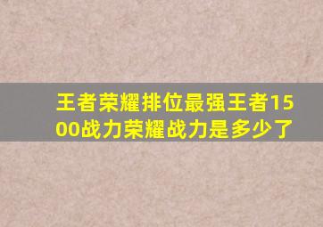 王者荣耀排位最强王者1500战力荣耀战力是多少了