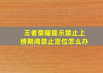 王者荣耀提示禁止上榜期间禁止定位怎么办