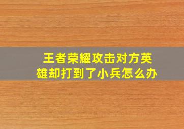 王者荣耀攻击对方英雄却打到了小兵怎么办