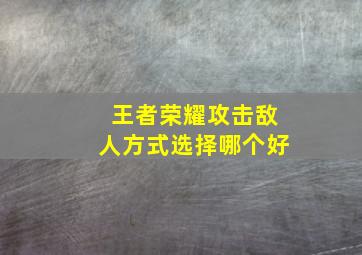 王者荣耀攻击敌人方式选择哪个好