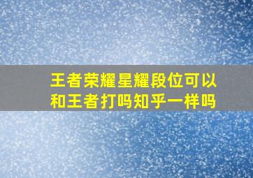 王者荣耀星耀段位可以和王者打吗知乎一样吗