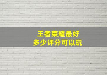 王者荣耀最好多少评分可以玩