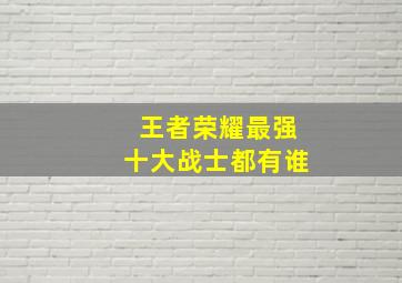 王者荣耀最强十大战士都有谁