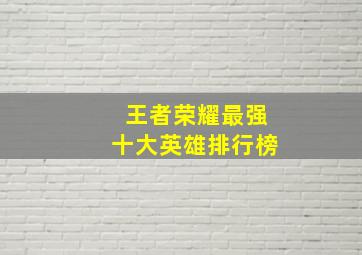 王者荣耀最强十大英雄排行榜