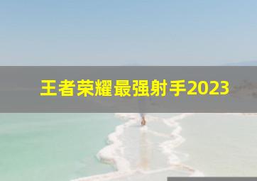 王者荣耀最强射手2023