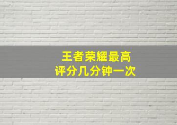 王者荣耀最高评分几分钟一次