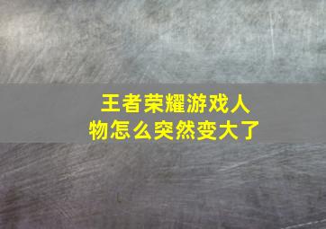 王者荣耀游戏人物怎么突然变大了