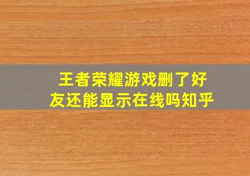 王者荣耀游戏删了好友还能显示在线吗知乎