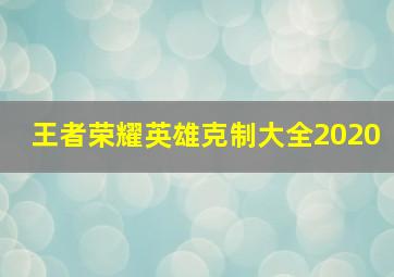 王者荣耀英雄克制大全2020