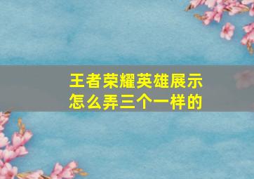 王者荣耀英雄展示怎么弄三个一样的