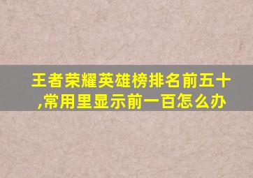 王者荣耀英雄榜排名前五十,常用里显示前一百怎么办