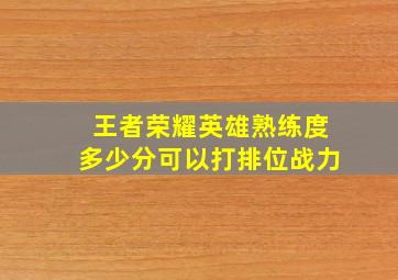 王者荣耀英雄熟练度多少分可以打排位战力