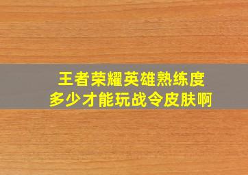 王者荣耀英雄熟练度多少才能玩战令皮肤啊